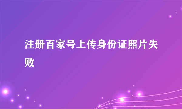 注册百家号上传身份证照片失败