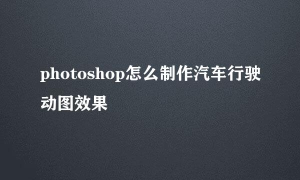 photoshop怎么制作汽车行驶动图效果