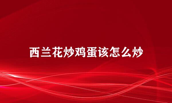 西兰花炒鸡蛋该怎么炒