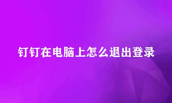 钉钉在电脑上怎么退出登录