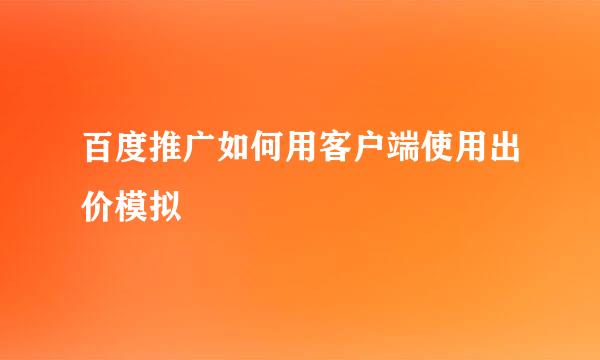 百度推广如何用客户端使用出价模拟