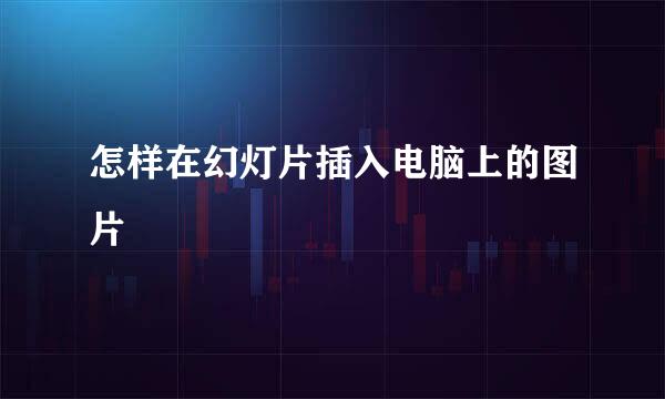 怎样在幻灯片插入电脑上的图片