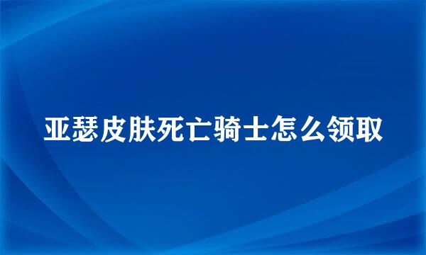 亚瑟皮肤死亡骑士怎么领取