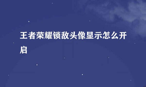 王者荣耀锁敌头像显示怎么开启