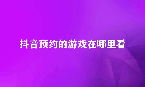 抖音预约的游戏在哪里看