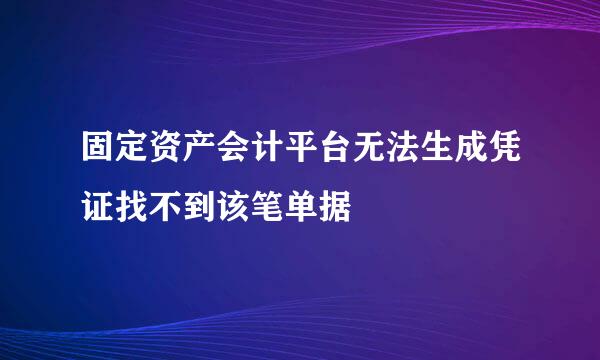 固定资产会计平台无法生成凭证找不到该笔单据