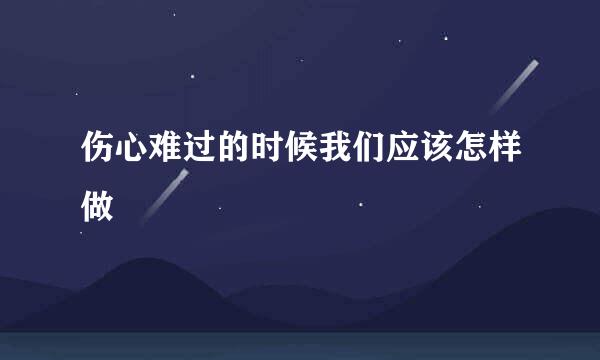 伤心难过的时候我们应该怎样做