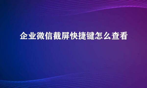 企业微信截屏快捷键怎么查看