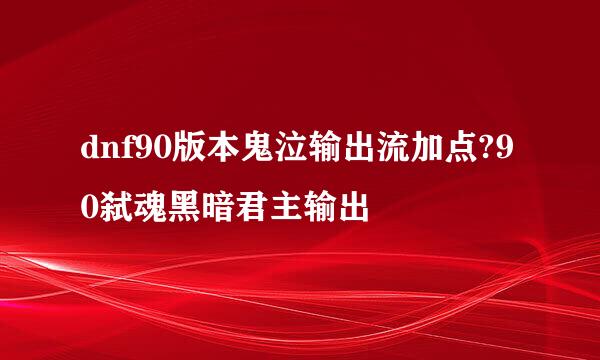 dnf90版本鬼泣输出流加点?90弑魂黑暗君主输出