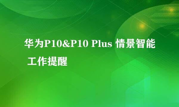 华为P10&P10 Plus 情景智能 工作提醒