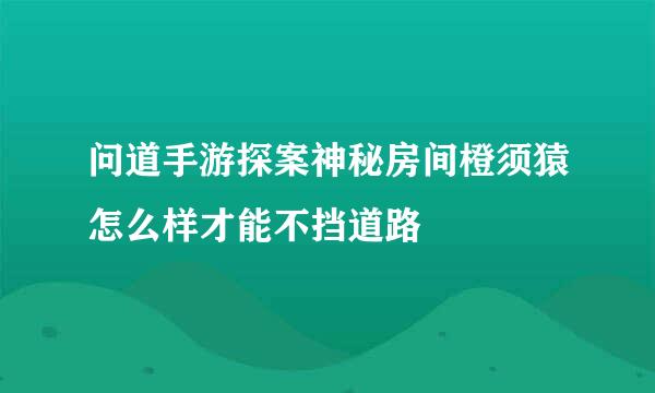 问道手游探案神秘房间橙须猿怎么样才能不挡道路