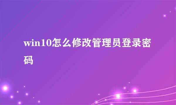 win10怎么修改管理员登录密码