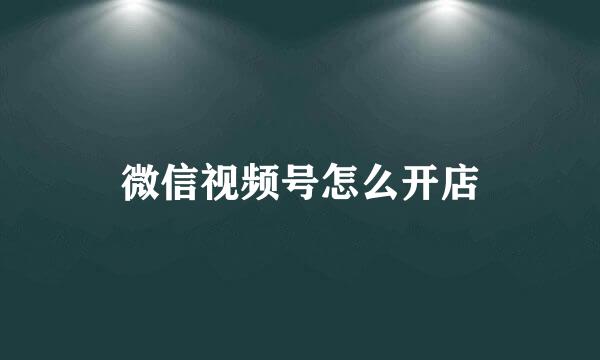 微信视频号怎么开店