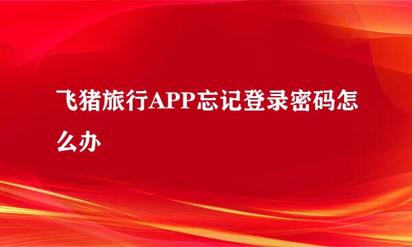 飞猪旅行APP忘记登录密码怎么办