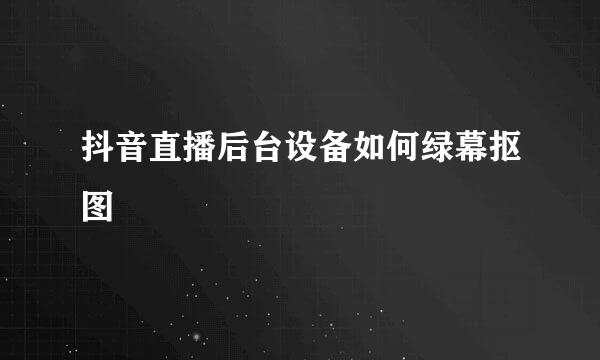 抖音直播后台设备如何绿幕抠图