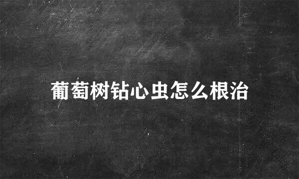 葡萄树钻心虫怎么根治
