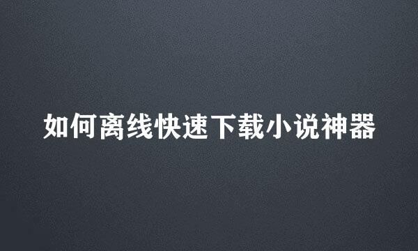如何离线快速下载小说神器