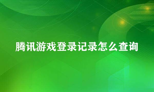 腾讯游戏登录记录怎么查询