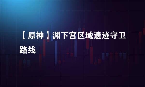 【原神】渊下宫区域遗迹守卫路线