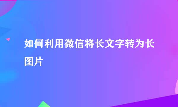 如何利用微信将长文字转为长图片