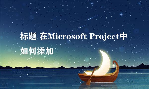 标题 在Microsoft Project中如何添加