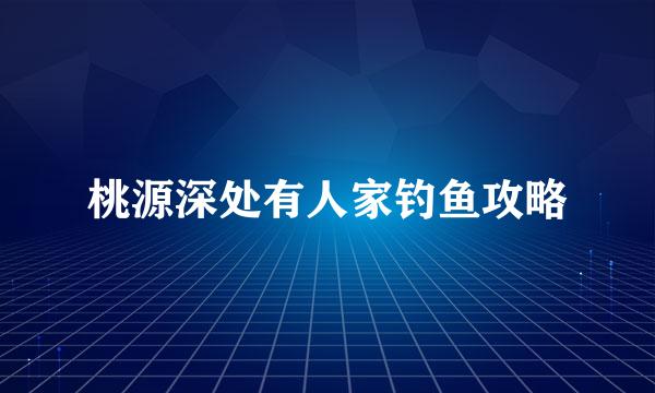 桃源深处有人家钓鱼攻略