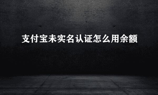 支付宝未实名认证怎么用余额