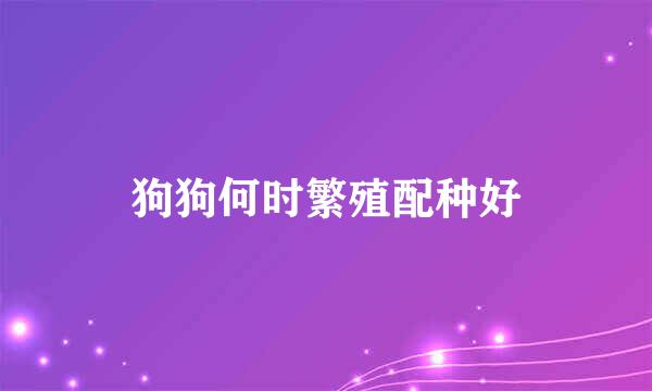 狗狗何时繁殖配种好