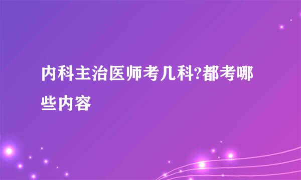 内科主治医师考几科?都考哪些内容