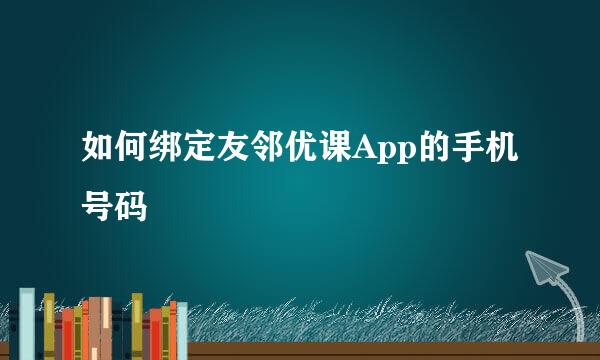 如何绑定友邻优课App的手机号码