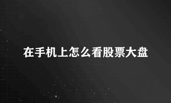 在手机上怎么看股票大盘