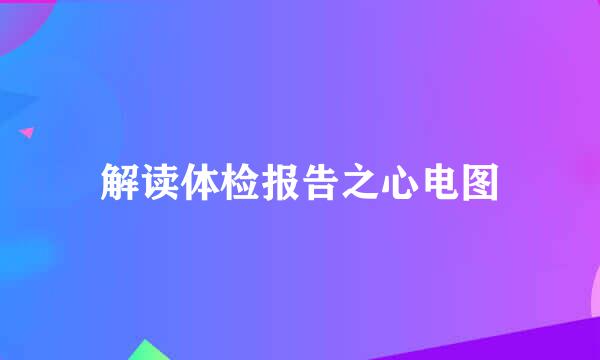 解读体检报告之心电图