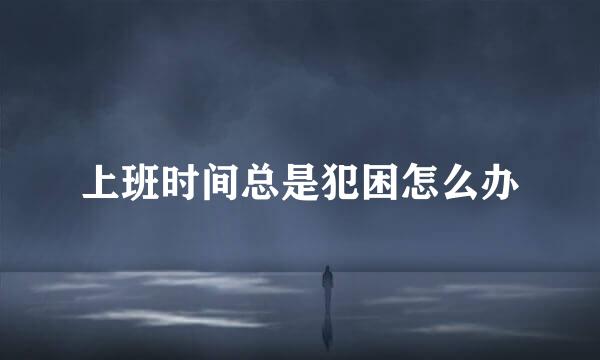 上班时间总是犯困怎么办