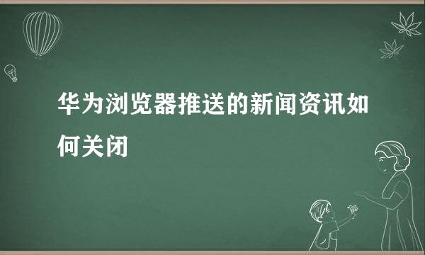 华为浏览器推送的新闻资讯如何关闭