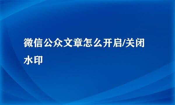 微信公众文章怎么开启/关闭水印