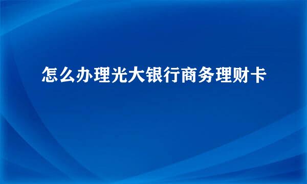 怎么办理光大银行商务理财卡