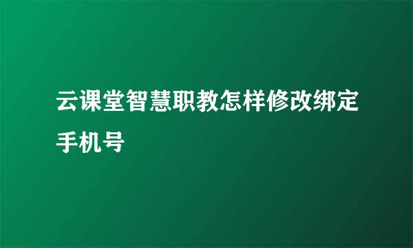 云课堂智慧职教怎样修改绑定手机号