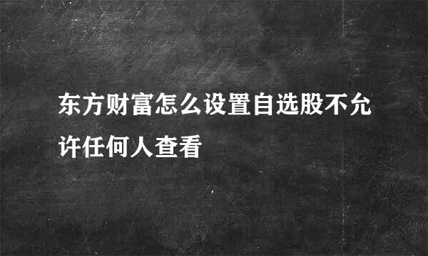 东方财富怎么设置自选股不允许任何人查看