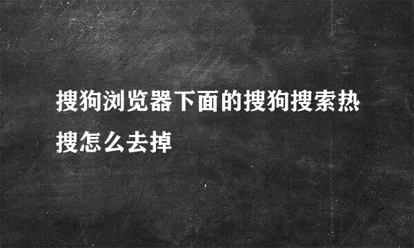 搜狗浏览器下面的搜狗搜索热搜怎么去掉