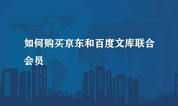 如何购买京东和百度文库联合会员