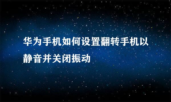 华为手机如何设置翻转手机以静音并关闭振动