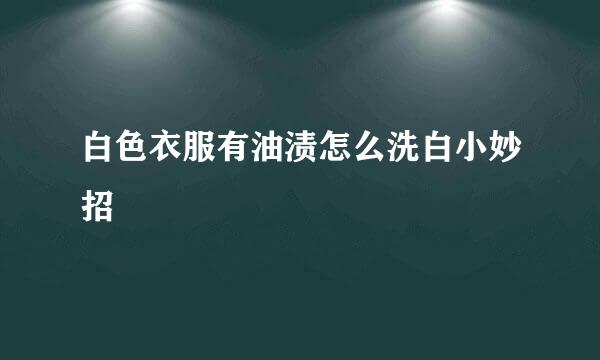 白色衣服有油渍怎么洗白小妙招