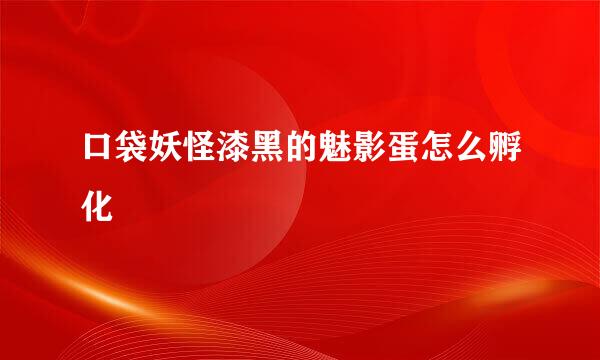 口袋妖怪漆黑的魅影蛋怎么孵化