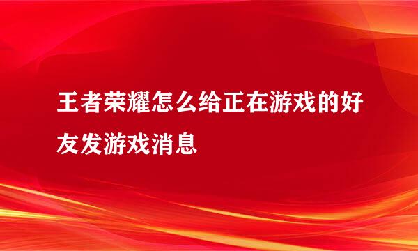 王者荣耀怎么给正在游戏的好友发游戏消息