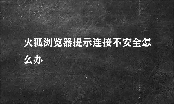 火狐浏览器提示连接不安全怎么办