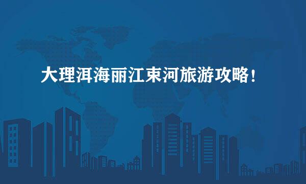 大理洱海丽江束河旅游攻略！