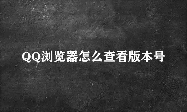 QQ浏览器怎么查看版本号
