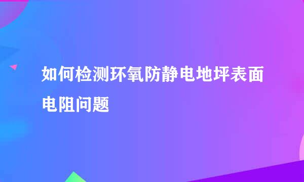 如何检测环氧防静电地坪表面电阻问题