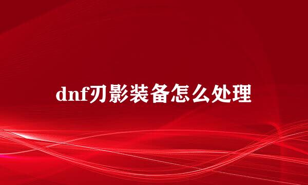 dnf刃影装备怎么处理
