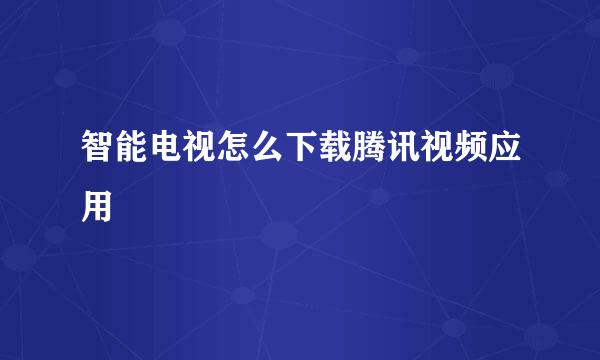智能电视怎么下载腾讯视频应用